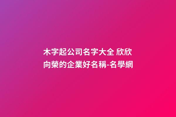 木字起公司名字大全 欣欣向榮的企業好名稱-名學網-第1張-公司起名-玄機派
